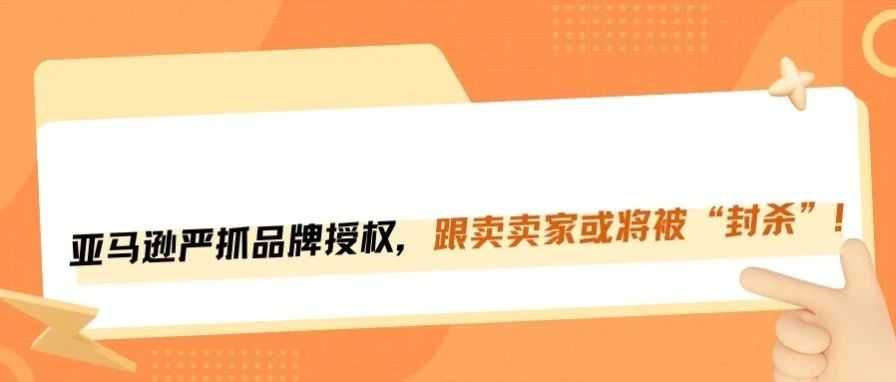 亚马逊严抓品牌授权，跟卖卖家或将面临封号！