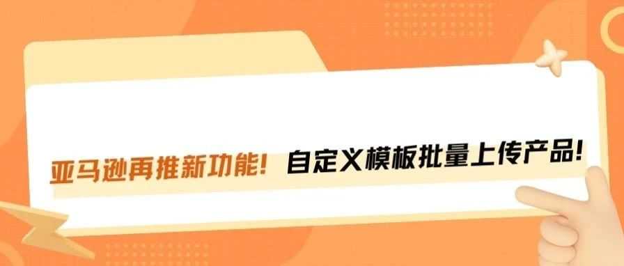 亚马逊又推新功能！自定义模板批量上传，运营效率直线上升！